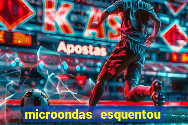 microondas esquentou demais e parou de funcionar